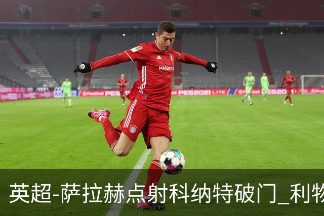 英超-萨拉赫点射科纳特破门 利物浦2-1狼队